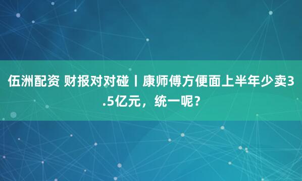 伍洲配资 财报对对碰丨康师傅方便面上半年少卖3.5亿元，统一呢？