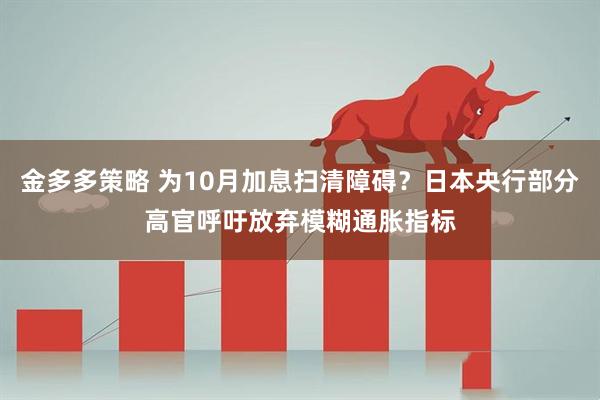 金多多策略 为10月加息扫清障碍？日本央行部分高官呼吁放弃模糊通胀指标