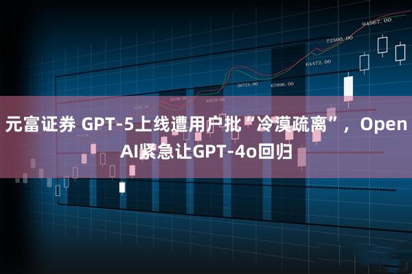 元富证券 GPT-5上线遭用户批“冷漠疏离”，OpenAI紧急让GPT-4o回归