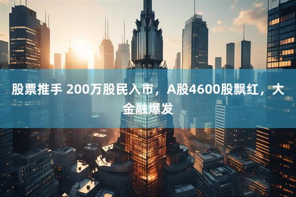 股票推手 200万股民入市，A股4600股飘红，大金融爆发
