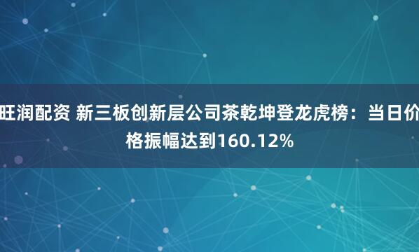 旺润配资 新三板创新层公司茶乾坤登龙虎榜：当日价格振幅达到160.12%