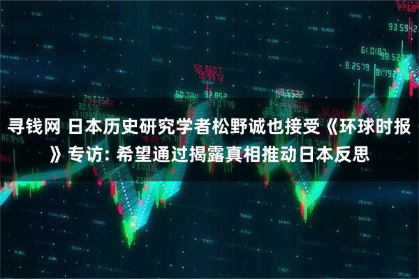 寻钱网 日本历史研究学者松野诚也接受《环球时报》专访: 希望通过揭露真相推动日本反思