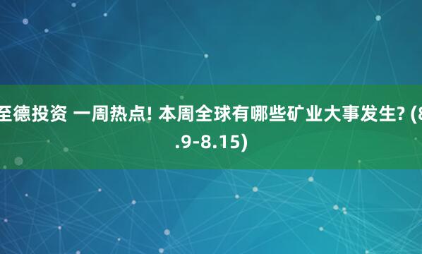 至德投资 一周热点! 本周全球有哪些矿业大事发生? (8.9-8.15)