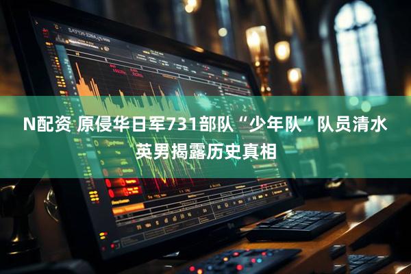 N配资 原侵华日军731部队“少年队”队员清水英男揭露历史真相