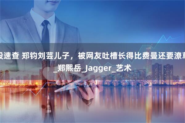 股速查 郑钧刘芸儿子，被网友吐槽长得比费曼还要潦草_郑熙岳_Jagger_艺术