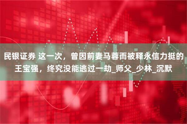 民银证券 这一次，曾因前妻马蓉而被释永信力挺的王宝强，终究没能逃过一劫_师父_少林_沉默