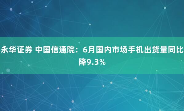 永华证券 中国信通院：6月国内市场手机出货量同比降9.3%