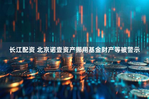 长江配资 北京诺壹资产挪用基金财产等被警示
