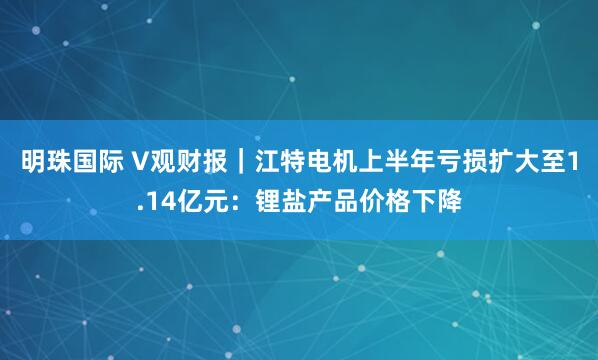 明珠国际 V观财报｜江特电机上半年亏损扩大至1.14亿元：锂盐产品价格下降