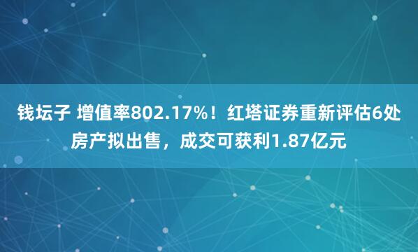 钱坛子 增值率802.17%！红塔证券重新评估6处房产拟出售，成交可获利1.87亿元