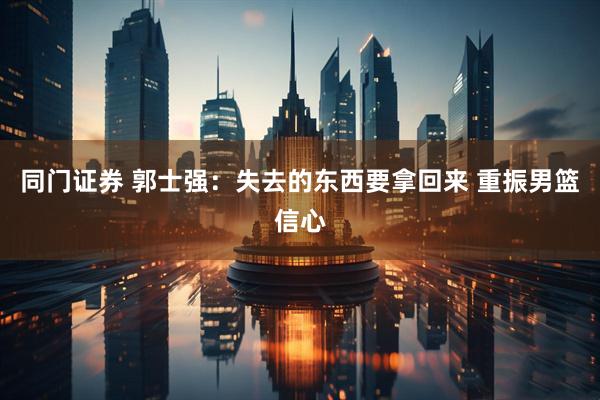 同门证券 郭士强：失去的东西要拿回来 重振男篮信心