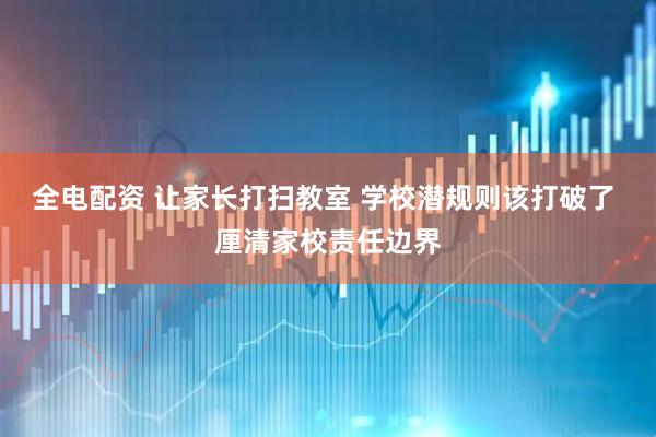 全电配资 让家长打扫教室 学校潜规则该打破了 厘清家校责任边界