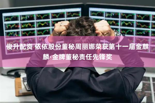 俊升配资 依依股份董秘周丽娜荣获第十一届金麒麟·金牌董秘责任先锋奖