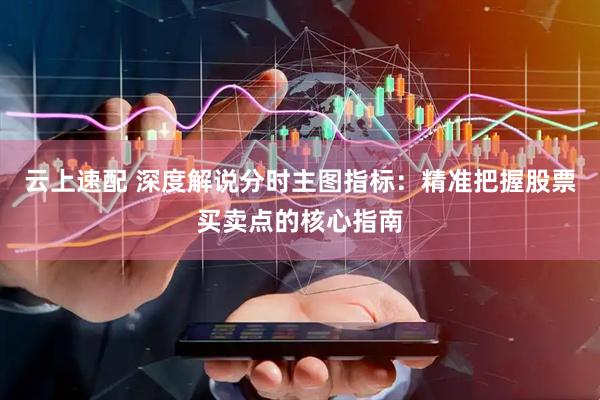 云上速配 深度解说分时主图指标：精准把握股票买卖点的核心指南