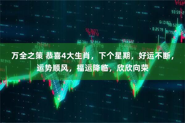 万全之策 恭喜4大生肖，下个星期，好运不断，运势顺风，福运降临，欣欣向荣