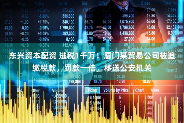 东兴资本配资 逃税1千万！厦门某贸易公司被追缴税款，罚款一倍，移送公安机关