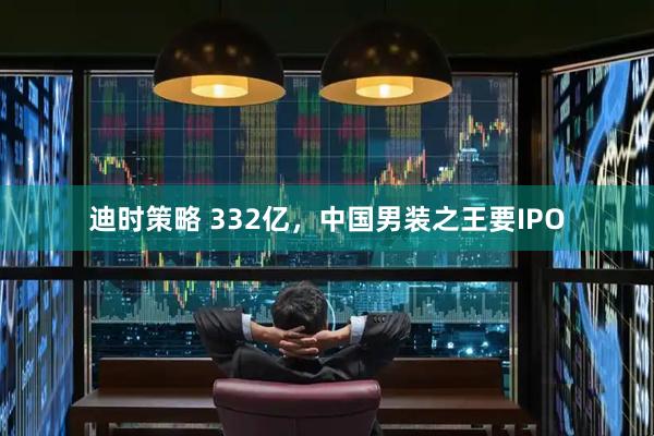 迪时策略 332亿，中国男装之王要IPO