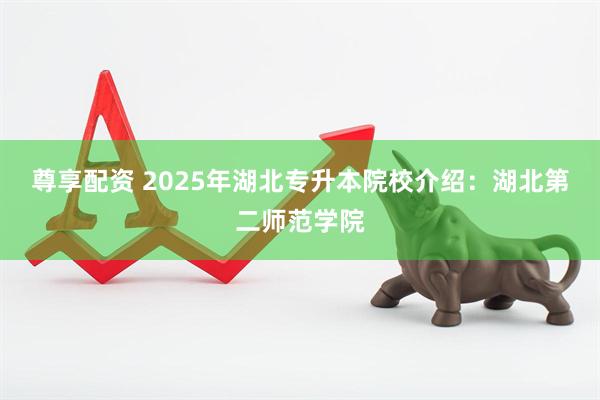尊享配资 2025年湖北专升本院校介绍：湖北第二师范学院