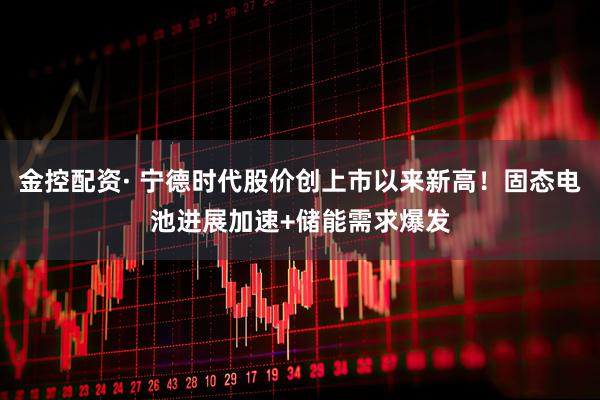 金控配资· 宁德时代股价创上市以来新高！固态电池进展加速+储能需求爆发