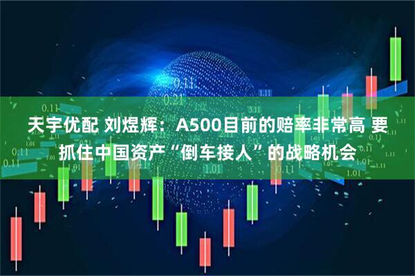天宇优配 刘煜辉：A500目前的赔率非常高 要抓住中国资产“倒车接人”的战略机会