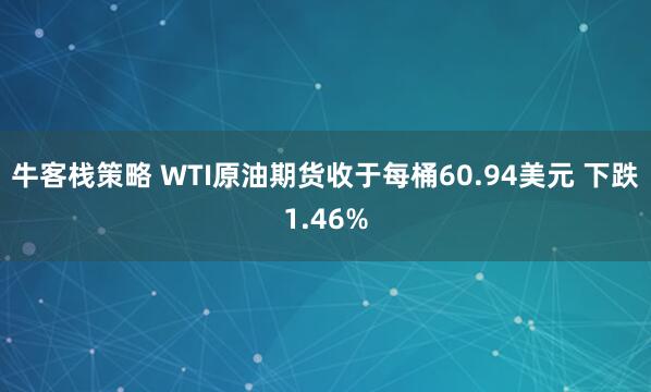牛客栈策略 WTI原油期货收于每桶60.94美元 下跌1.46%
