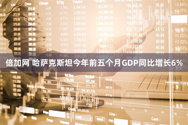 倍加网 哈萨克斯坦今年前五个月GDP同比增长6%