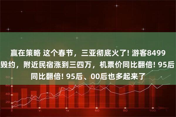 赢在策略 这个春节，三亚彻底火了! 游客8499元订的民宿被临时毁约，附近民宿涨到三四万，机票价同比翻倍! 95后、00后也多起来了