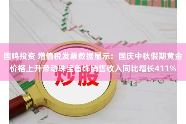 国鸣投资 增值税发票数据显示:国庆中秋假期黄金价格上升带动珠宝首饰销售收入同比增长411%
