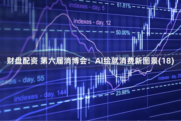 财盘配资 第六届消博会：AI绘就消费新图景(18)