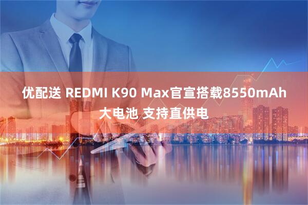 优配送 REDMI K90 Max官宣搭载8550mAh大电池 支持直供电