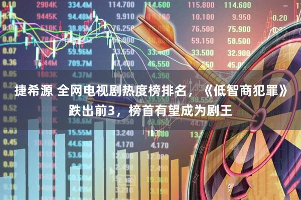 捷希源 全网电视剧热度榜排名，《低智商犯罪》跌出前3，榜首有望成为剧王