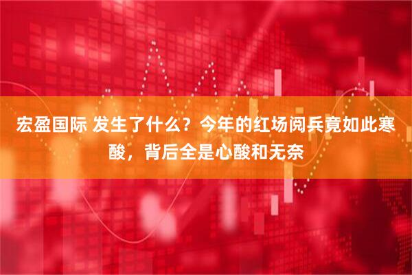 宏盈国际 发生了什么？今年的红场阅兵竟如此寒酸，背后全是心酸和无奈