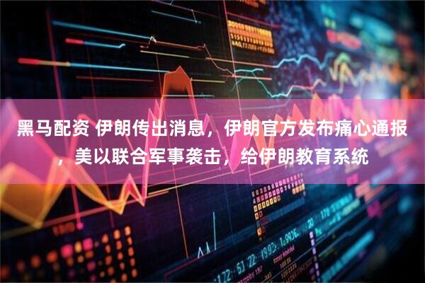 黑马配资 伊朗传出消息,伊朗官方发布痛心通报,美以联合军事袭击,给伊朗教育系统