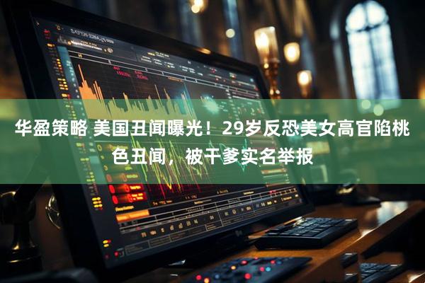 华盈策略 美国丑闻曝光!29岁反恐美女高官陷桃色丑闻,被干爹实名举报